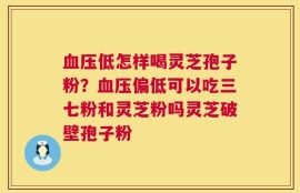 血压低怎样喝灵芝孢子粉？血压偏低可以吃三七粉和灵芝粉吗灵芝破壁孢子粉