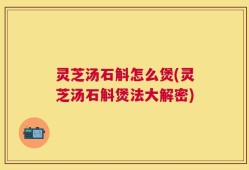 灵芝汤石斛怎么煲(灵芝汤石斛煲法大解密)