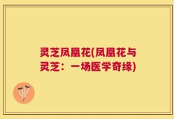 灵芝凤凰花(凤凰花与灵芝：一场医学奇缘)