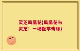 灵芝凤凰花(凤凰花与灵芝：一场医学奇缘)