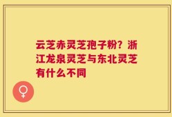 云芝赤灵芝孢子粉？浙江龙泉灵芝与东北灵芝有什么不同