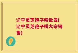 辽宁灵芝孢子粉批发(辽宁灵芝孢子粉大宗销售)