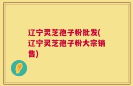 辽宁灵芝孢子粉批发(辽宁灵芝孢子粉大宗销售)