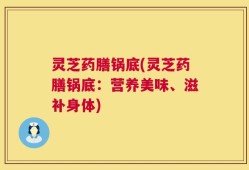 灵芝药膳锅底(灵芝药膳锅底：营养美味、滋补身体)