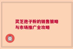灵芝孢子粉的销售策略与市场推广全攻略