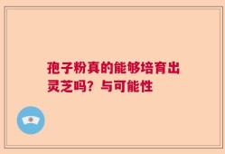 孢子粉真的能够培育出灵芝吗？与可能性