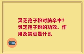 灵芝孢子粉对脑卒中？灵芝孢子粉的功效、作用及禁忌是什么