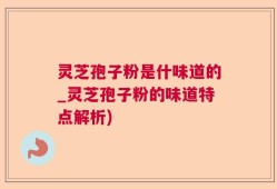 灵芝孢子粉是什味道的_灵芝孢子粉的味道特点解析)
