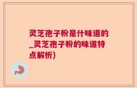 灵芝孢子粉是什味道的_灵芝孢子粉的味道特点解析)