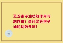 灵芝孢子油功效作用与副作用？请问灵芝孢子油的功效多吗？