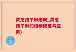 灵芝孢子粉炮规_灵芝孢子粉的炮制规范与应用)
