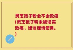 灵芝孢子粉会不会致癌(灵芝孢子粉未被证实致癌，建议谨慎使用。)