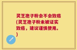 灵芝孢子粉会不会致癌(灵芝孢子粉未被证实致癌，建议谨慎使用。)