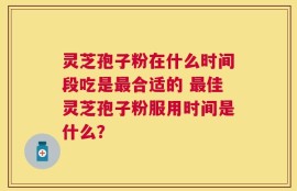 灵芝孢子粉在什么时间段吃是最合适的 最佳灵芝孢子粉服用时间是什么？