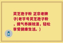 灵芝孢子粉 正宗老牌子(老字号灵芝孢子粉，提气养颜祛湿，轻松享受健康生活。)