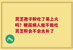 灵芝孢子粉吃了易上火吗？糖尿病人能不能吃灵芝粉会不会太补了