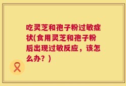 吃灵芝和孢子粉过敏症状(食用灵芝和孢子粉后出现过敏反应，该怎么办？)