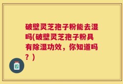 破壁灵芝孢子粉能去湿吗(破壁灵芝孢子粉具有除湿功效，你知道吗？)