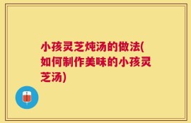 小孩灵芝炖汤的做法(如何制作美味的小孩灵芝汤)