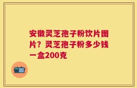 安徽灵芝孢子粉饮片图片？灵芝孢子粉多少钱一盒200克