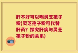 肝不好可以喝灵芝孢子粉(灵芝孢子粉可代替肝药？探究肝病与灵芝孢子粉的关系)