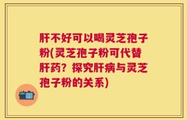 肝不好可以喝灵芝孢子粉(灵芝孢子粉可代替肝药？探究肝病与灵芝孢子粉的关系)