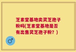 芝素堂基地卖灵芝孢子粉吗(芝素堂基地是否有出售灵芝孢子粉？)