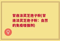 甘连法灵芝孢子粉(甘连法灵芝孢子粉：自然的免疫增强剂)