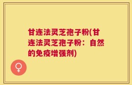 甘连法灵芝孢子粉(甘连法灵芝孢子粉：自然的免疫增强剂)