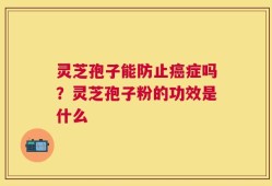 灵芝孢子能防止癌症吗？灵芝孢子粉的功效是什么