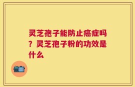 灵芝孢子能防止癌症吗？灵芝孢子粉的功效是什么