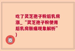 吃了灵芝孢子粉后乳房涨_“灵芝孢子粉使用后乳房胀痛现象解析”)