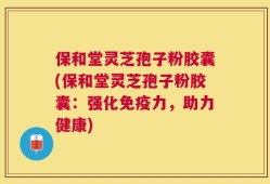保和堂灵芝孢子粉胶囊(保和堂灵芝孢子粉胶囊：强化免疫力，助力健康)