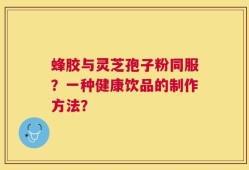蜂胶与灵芝孢子粉同服？一种健康饮品的制作方法？