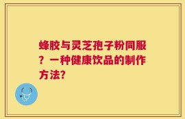 蜂胶与灵芝孢子粉同服？一种健康饮品的制作方法？