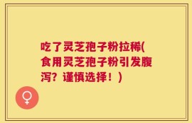 吃了灵芝孢子粉拉稀(食用灵芝孢子粉引发腹泻？谨慎选择！)