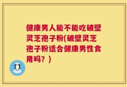健康男人能不能吃破壁灵芝孢子粉(破壁灵芝孢子粉适合健康男性食用吗？)
