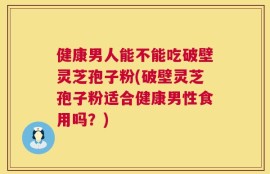 健康男人能不能吃破壁灵芝孢子粉(破壁灵芝孢子粉适合健康男性食用吗？)