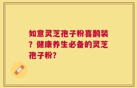 如意灵芝孢子粉喜鹊装？健康养生必备的灵芝孢子粉？