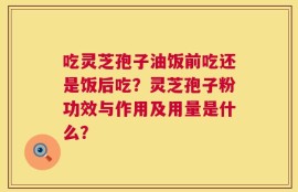 吃灵芝孢子油饭前吃还是饭后吃？灵芝孢子粉功效与作用及用量是什么？