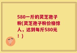 580一斤的灵芝孢子粉(灵芝孢子粉价格惊人，达到每斤580元！)