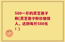 580一斤的灵芝孢子粉(灵芝孢子粉价格惊人，达到每斤580元！)