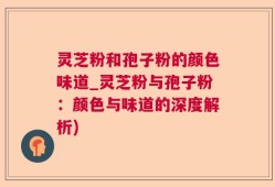 灵芝粉和孢子粉的颜色味道_灵芝粉与孢子粉：颜色与味道的深度解析)