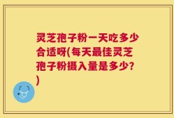 灵芝孢子粉一天吃多少合适呀(每天最佳灵芝孢子粉摄入量是多少？)