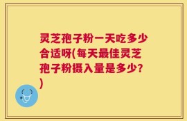 灵芝孢子粉一天吃多少合适呀(每天最佳灵芝孢子粉摄入量是多少？)