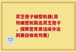 灵芝孢子破壁机器(高效破壁机甄选灵芝孢子，保障营养激活成分达到最佳吸收效果)