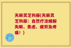天麻灵芝钩藤(天麻灵芝钩藤：自然疗法缓解失眠、焦虑、疲劳及疼痛！)