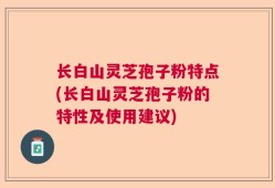 长白山灵芝孢子粉特点(长白山灵芝孢子粉的特性及使用建议)