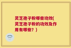 灵芝孢子粉哪些功效(灵芝孢子粉的功效及作用有哪些？)