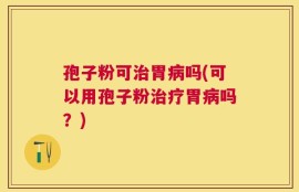 孢子粉可治胃病吗(可以用孢子粉治疗胃病吗？)